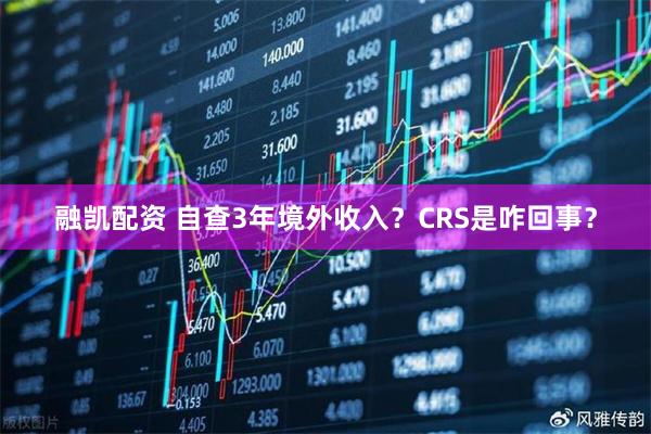 融凯配资 自查3年境外收入？CRS是咋回事？