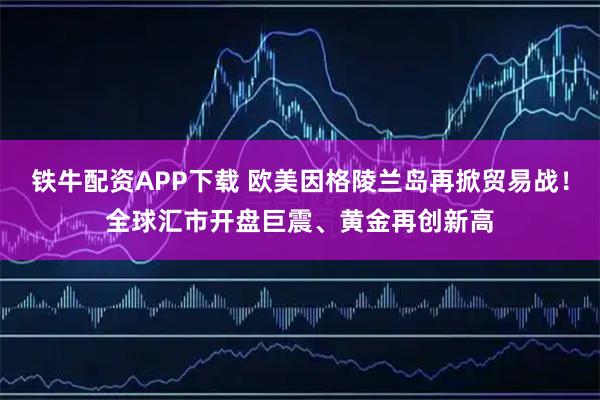 铁牛配资APP下载 欧美因格陵兰岛再掀贸易战！全球汇市开盘巨震、黄金再创新高