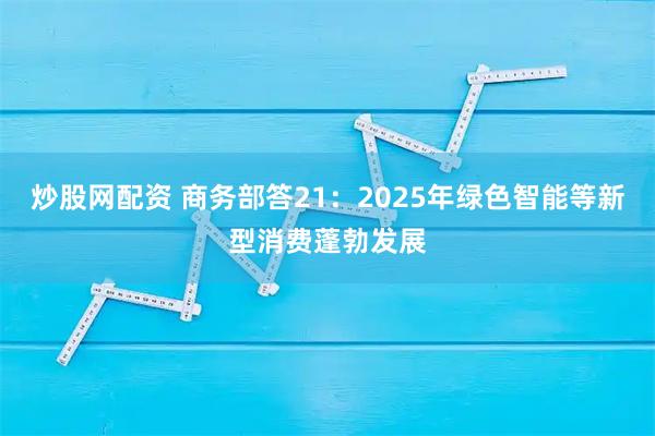 炒股网配资 商务部答21：2025年绿色智能等新型消费蓬勃发展
