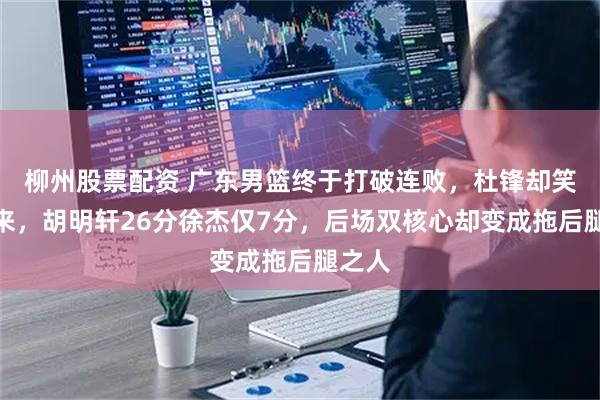 柳州股票配资 广东男篮终于打破连败，杜锋却笑不出来，胡明轩26分徐杰仅7分，后场双核心却变成拖后腿之人