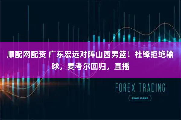 顺配网配资 广东宏远对阵山西男篮！杜锋拒绝输球，麦考尔回归，直播