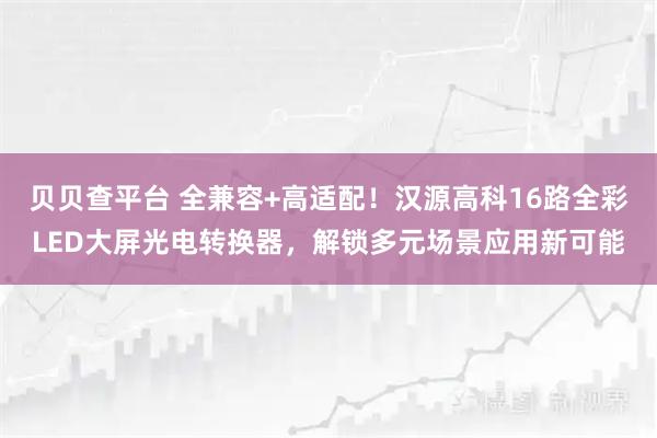 贝贝查平台 全兼容+高适配!汉源高科16路全彩LED大屏光电转换器,解锁多元场景应用新可能