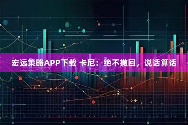 宏远策略APP下载 卡尼：绝不撤回，说话算话
