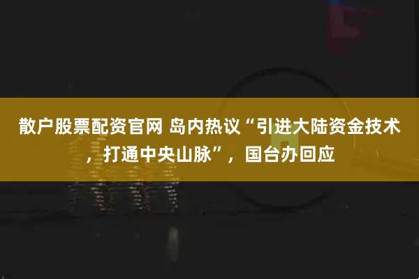 散户股票配资官网 岛内热议“引进大陆资金技术，打通中央山脉”，国台办回应