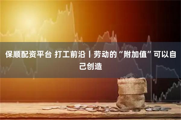 保顺配资平台 打工前沿丨劳动的“附加值”可以自己创造