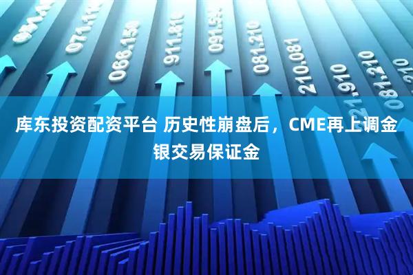 库东投资配资平台 历史性崩盘后，CME再上调金银交易保证金