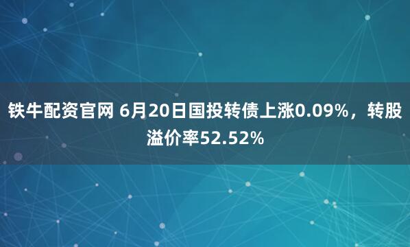 铁牛配资官网 6月20日国投转债上涨0.09%,转股溢价率52.52%