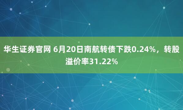 华生证券官网 6月20日南航转债下跌0.24%，转股溢价率31.22%