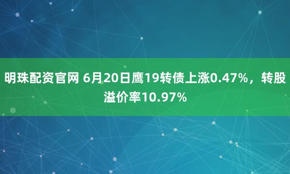 明珠配资官网 6月20日鹰19转债上涨0.47%，转股溢价率10.97%