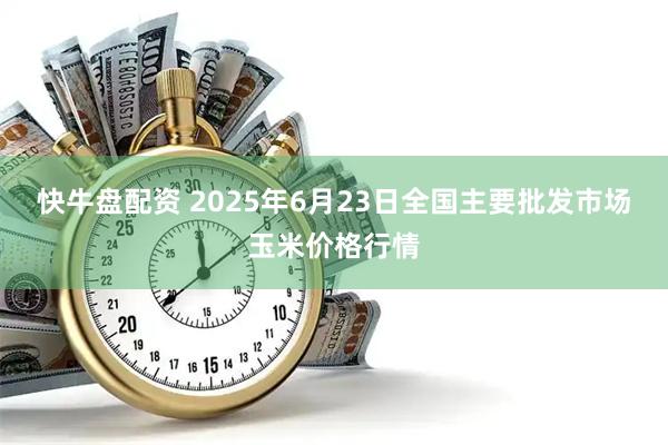 快牛盘配资 2025年6月23日全国主要批发市场玉米价格行情