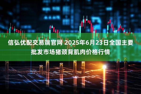信弘优配交易端官网 2025年6月23日全国主要批发市场猪颈背肌肉价格行情