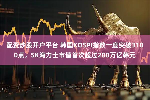 配资炒股开户平台 韩国KOSPI指数一度突破3100点，SK海力士市值首次超过200万亿韩元