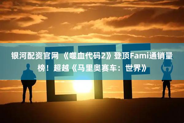 银河配资官网 《噬血代码2》登顶Fami通销量榜！超越《马里奥赛车：世界》