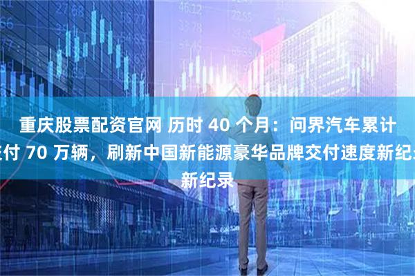 重庆股票配资官网 历时 40 个月：问界汽车累计交付 70 万辆，刷新中国新能源豪华品牌交付速度新纪录