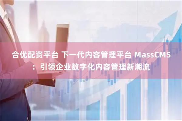 合优配资平台 下一代内容管理平台 MassCMS：引领企业数字化内容管理新潮流