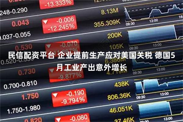 民信配资平台 企业提前生产应对美国关税 德国5月工业产出意外增长