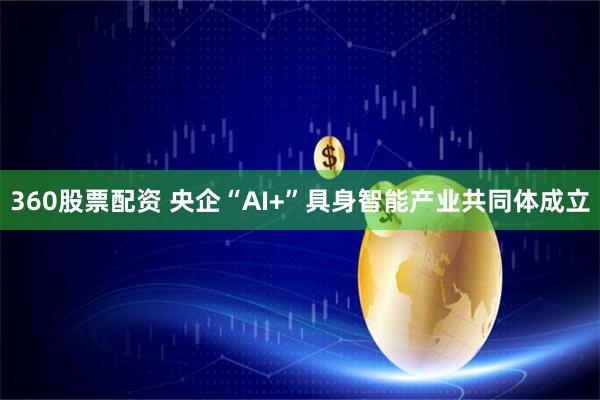360股票配资 央企“AI+”具身智能产业共同体成立