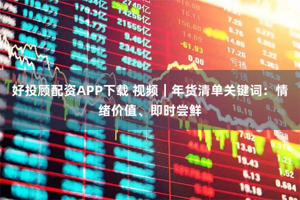 好投顾配资APP下载 视频｜年货清单关键词：情绪价值、即时尝鲜
