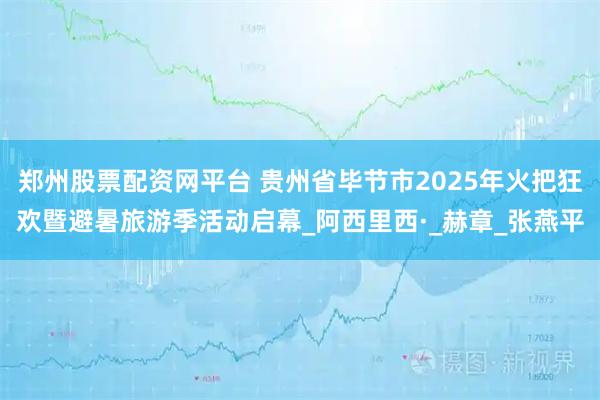郑州股票配资网平台 贵州省毕节市2025年火把狂欢暨避暑旅游季活动启幕_阿西里西·_赫章_张燕平