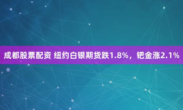 成都股票配资 纽约白银期货跌1.8%，钯金涨2.1%