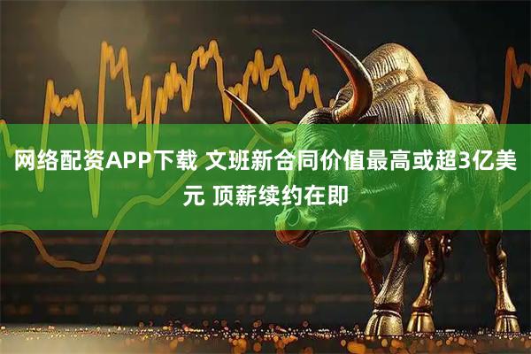 网络配资APP下载 文班新合同价值最高或超3亿美元 顶薪续约在即