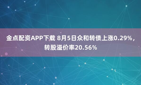 金点配资APP下载 8月5日众和转债上涨0.29%，转股溢价率20.56%