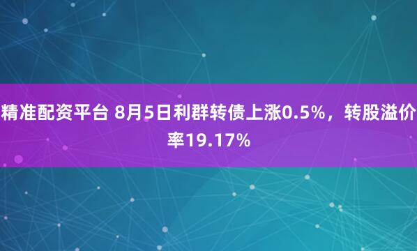 精准配资平台 8月5日利群转债上涨0.5%，转股溢价率19.17%