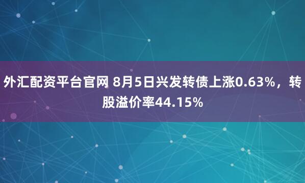 外汇配资平台官网 8月5日兴发转债上涨0.63%，转股溢价率44.15%