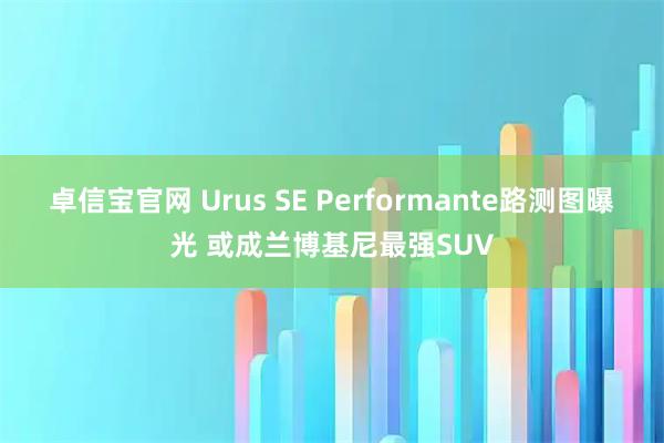 卓信宝官网 Urus SE Performante路测图曝光 或成兰博基尼最强SUV