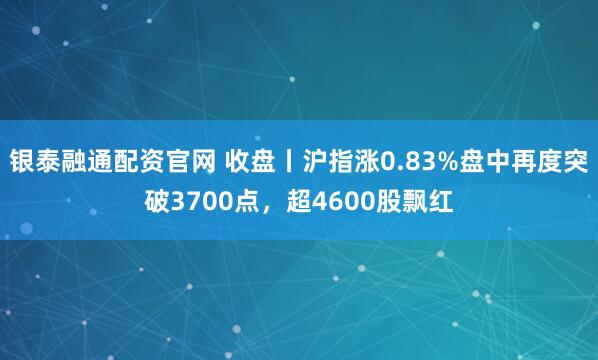 银泰融通配资官网 收盘丨沪指涨0.83%盘中再度突破3700点，超4600股飘红