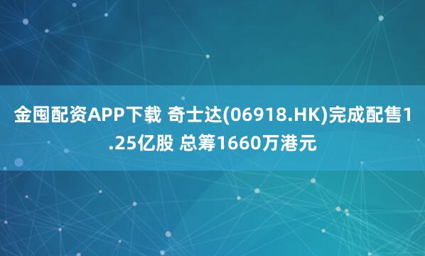 金囤配资APP下载 奇士达(06918.HK)完成配售1.25亿股 总筹1660万港元