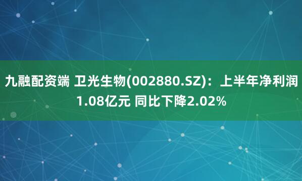 九融配资端 卫光生物(002880.SZ)：上半年净利润1.08亿元 同比下降2.02%