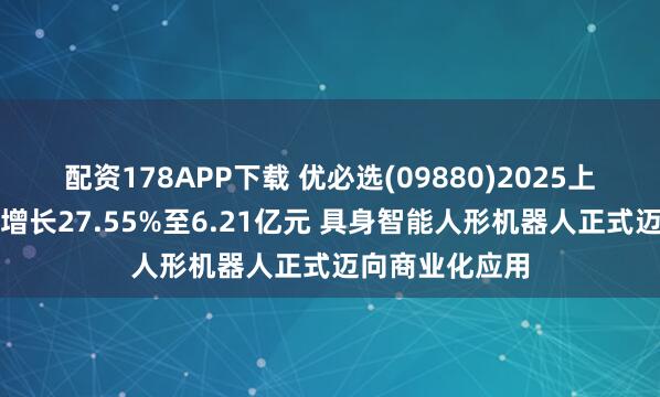 配资178APP下载 优必选(09880)2025上半年营收同比增长27.55%至6.21亿元 具身智能人形机器人正式迈向商业化应用