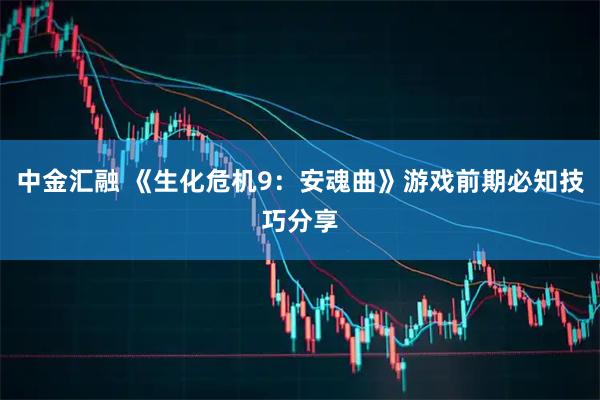 中金汇融 《生化危机9：安魂曲》游戏前期必知技巧分享