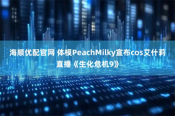 海顺优配官网 体模PeachMilky宣布cos艾什莉直播《生化危机9》