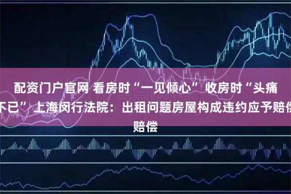 配资门户官网 看房时“一见倾心” 收房时“头痛不已” 上海闵行法院：出租问题房屋构成违约应予赔偿