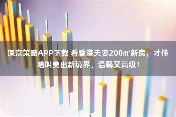 深富策略APP下载 看香港夫妻200㎡新房，才懂啥叫美出新境界，温馨又高级！