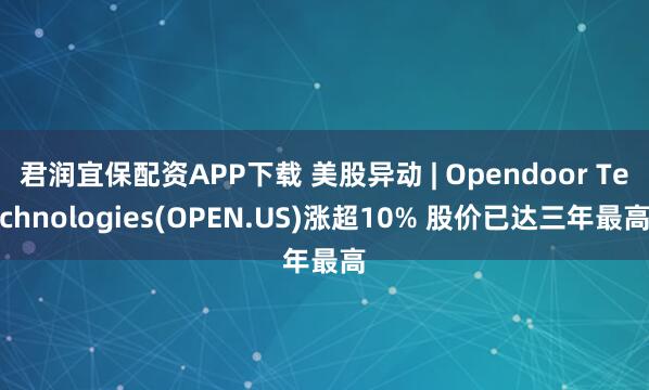君润宜保配资APP下载 美股异动 | Opendoor Technologies(OPEN.US)涨超10% 股价已达三年最高