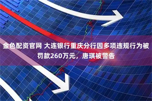 金色配资官网 大连银行重庆分行因多项违规行为被罚款260万元，唐琪被警告
