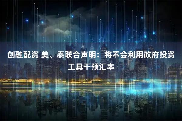 创融配资 美、泰联合声明：将不会利用政府投资工具干预汇率