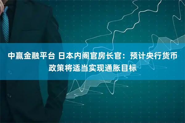 中赢金融平台 日本内阁官房长官：预计央行货币政策将适当实现通胀目标