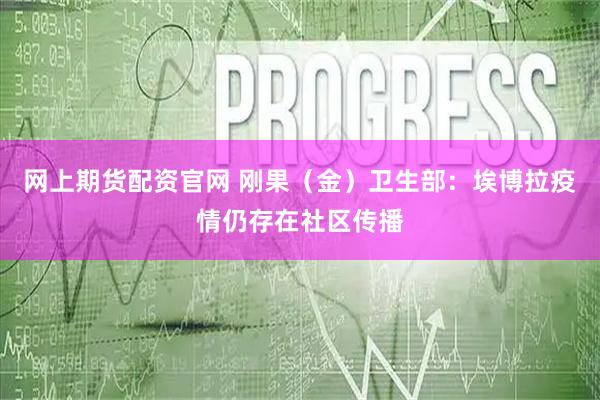 网上期货配资官网 刚果（金）卫生部：埃博拉疫情仍存在社区传播