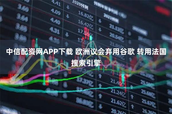 中信配资网APP下载 欧洲议会弃用谷歌 转用法国搜索引擎