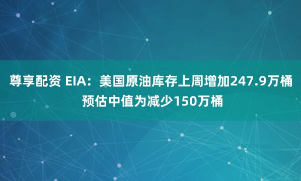 尊享配资 EIA：美国原油库存上周增加247.9万桶 预估中值为减少150万桶