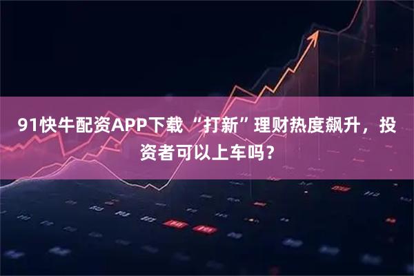 91快牛配资APP下载 “打新”理财热度飙升，投资者可以上车吗？